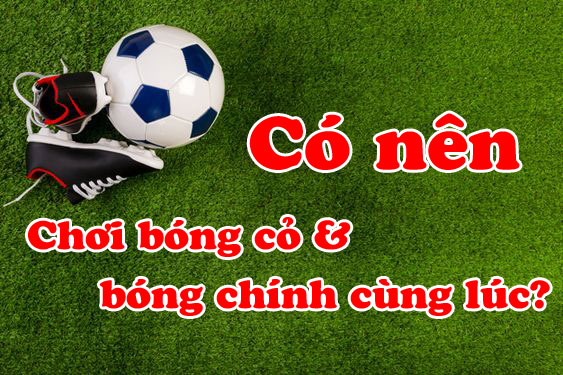 Có nên chơi bóng cỏ và bóng chính cùng lúc?